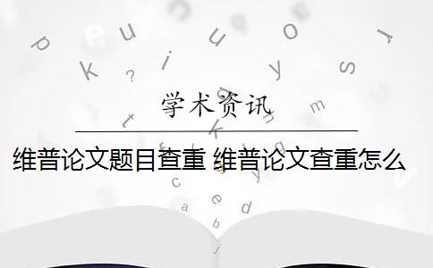 维普论文题目查重 维普论文查重怎么样？