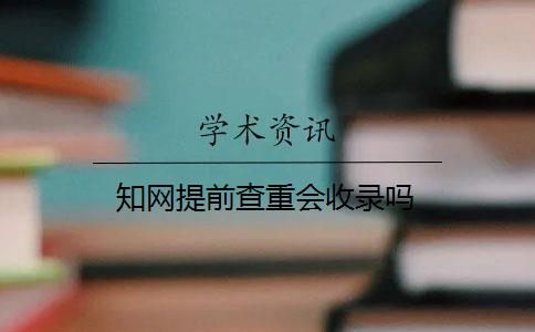 知网提前查重会收录吗