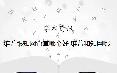 维普跟知网查重哪个好 维普和知网哪个好？