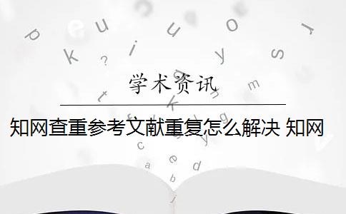 知网查重参考文献重复怎么解决 知网查重对象包括参考文献吗？