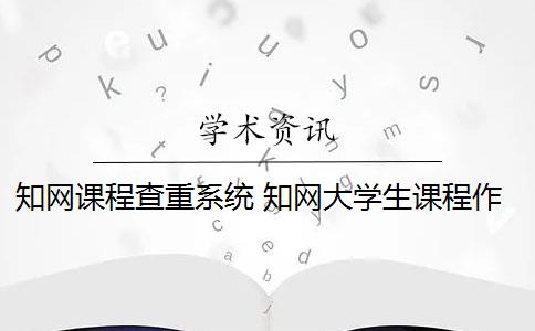 知网课程查重系统 知网大学生课程作业管理系统怎么样？