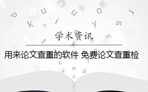 用来论文查重的软件 免费论文查重检测软件有哪些？