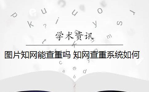 图片知网能查重吗 知网查重系统如何识别图片内容？