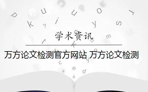 万方论文检测官方网站 万方论文检测系统是什么？