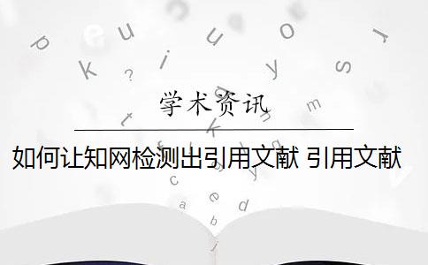 如何让知网检测出引用文献 引用文献时,到底怎么做才可以不被检测出来？