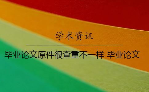 毕业论文原件很查重不一样 毕业论文查重报告重复率高吗？
