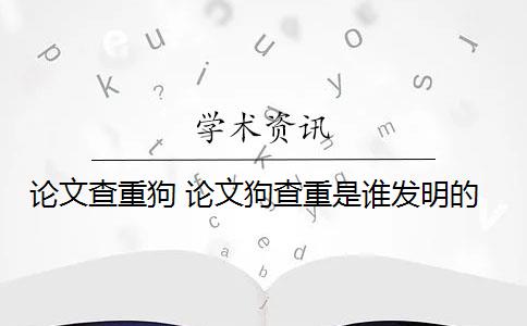 论文查重狗 论文狗查重是谁发明的？