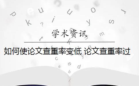 如何使论文查重率变低 论文查重率过高怎么办？