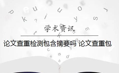 论文查重检测包含摘要吗 论文查重包括摘要吗？