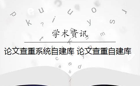 论文查重系统自建库 论文查重自建库是什么？