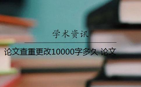 論文查重更改10000字多久 論文查重時間一般是多少？