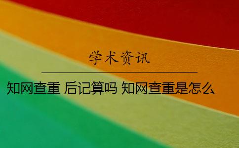 知网查重 后记算吗 知网查重是怎么回事？