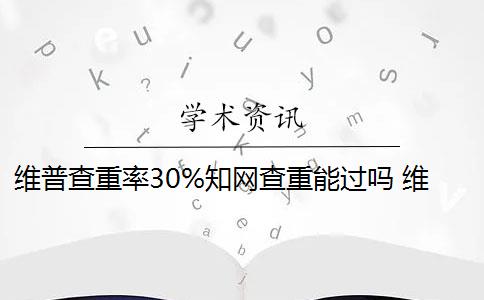 维普查重率30%知网查重能过吗 维普和知网哪个查重高？