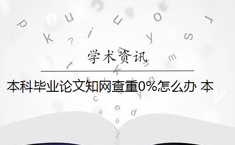 本科毕业论文知网查重0%怎么办 本科毕业论文不上网怎么办？