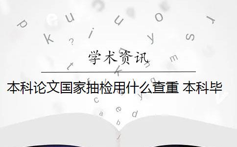 本科论文国家抽检用什么查重 本科毕业论文抽检重点是什么？