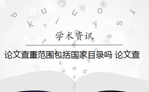 论文查重范围包括国家目录吗 论文查重范围包括哪些？