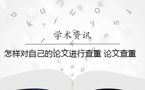 怎样对自己的论文进行查重 论文查重到底是怎么查的？