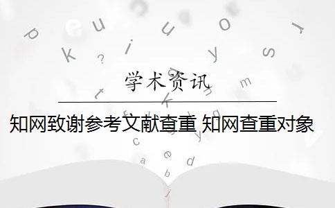 知网致谢参考文献查重 知网查重对象包括参考文献吗？