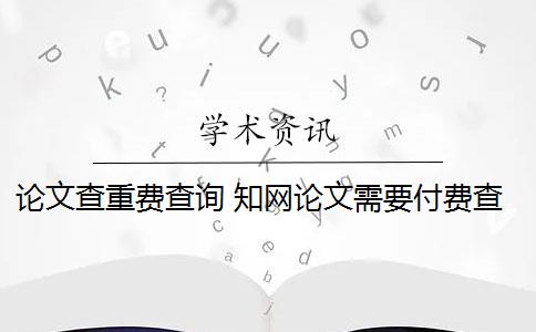 论文查重费查询 知网论文需要付费查重吗？