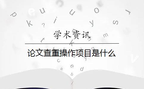 论文查重操作项目是什么