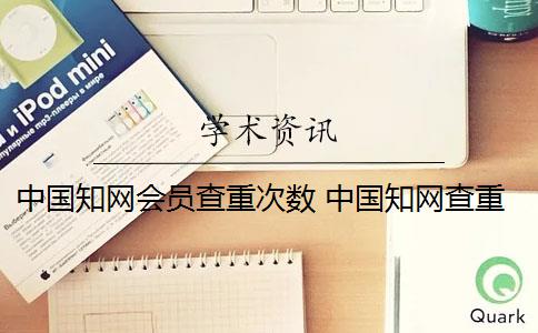 中国知网会员查重次数 中国知网查重系统怎么样？