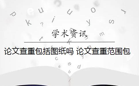 论文查重包括图纸吗 论文查重范围包括哪些？