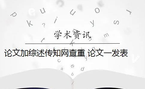 论文加综述传知网查重 论文一发表 论文综述是否需要进行查重？