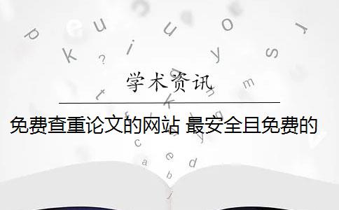 免费查重论文的网站 最安全且免费的论文查重网站是什么？