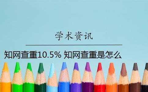 知網(wǎng)查重10.5% 知網(wǎng)查重是怎么回事？