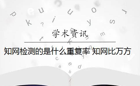 知网检测的是什么重复率 知网比万方查重的重复率相差很大吗？