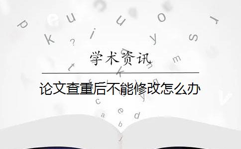 论文查重后不能修改怎么办