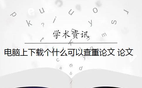 电脑上下载个什么可以查重论文 论文查重可以免费吗？