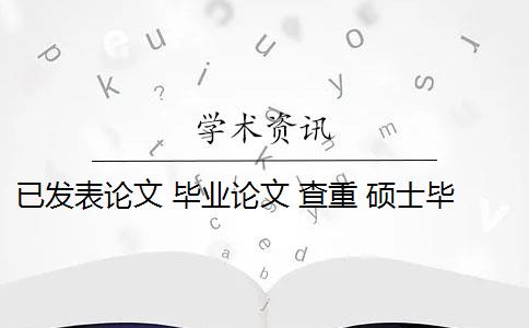 已发表论文 毕业论文 查重 硕士毕业论文引用自己已发表的论文查重会算重复吗？