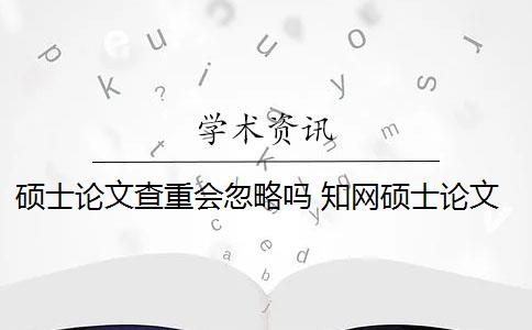 硕士论文查重会忽略吗 知网硕士论文查重有什么影响？