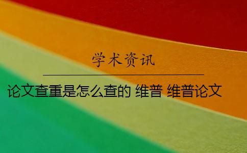 论文查重是怎么查的 维普 维普论文查重规则是什么？