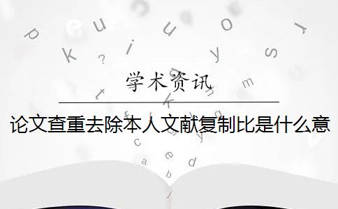 论文查重去除本人文献复制比是什么意思 “去除本人已发表文献复制比”的重复率是多少？