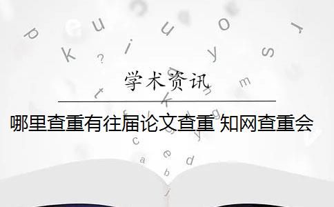 哪里查重有往届论文查重 知网查重会查到往届的论文吗？