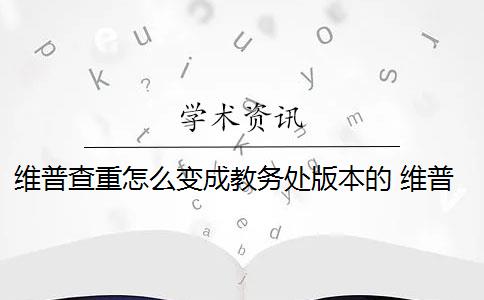 维普查重怎么变成教务处版本的 维普查重怎么查？