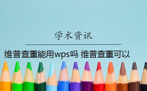 维普查重能用wps吗 维普查重可以免费查重吗？