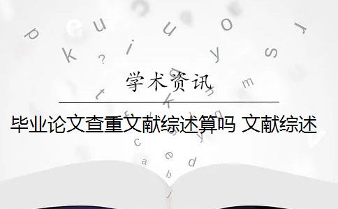 毕业论文查重文献综述算吗 文献综述是论文查重的一部分吗？