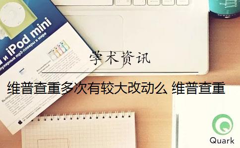 维普查重多次有较大改动么 维普查重可以查几次？