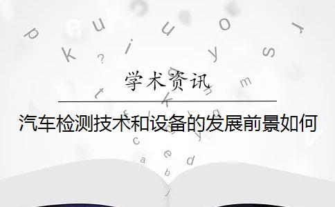 汽车检测技术和设备的发展前景如何？