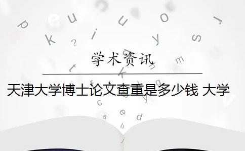 天津大学博士论文查重是多少钱 大学毕业论文查重一次大概多少钱？