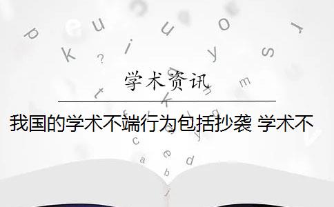 我国的学术不端行为包括抄袭 学术不端行为有哪些危害？