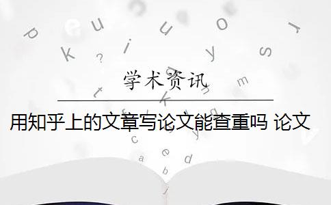 用知乎上的文章写论文能查重吗 论文查重会查知乎吗？