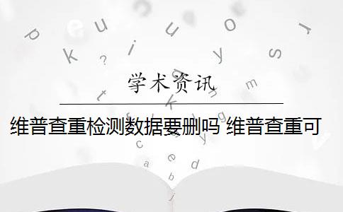 维普查重检测数据要删吗 维普查重可以查几次？