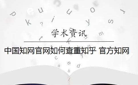 中国知网官网如何查重知乎 官方知网查重有么？