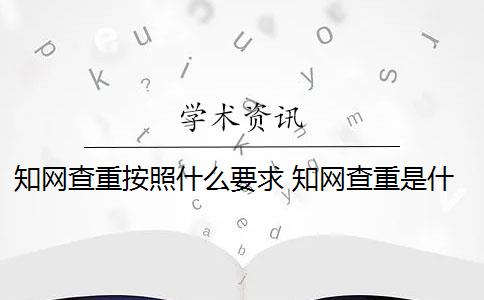 知网查重按照什么要求 知网查重是什么意思？