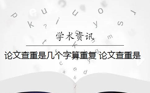 论文查重是几个字算重复 论文查重是什么？