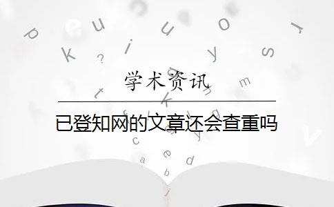 已登知网的文章还会查重吗